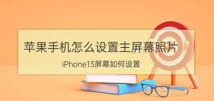 苹果手机怎么设置主屏幕照片 iPhone13屏幕如何设置？